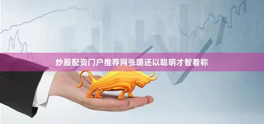 炒股配资门户推荐网张璐还以聪明才智着称