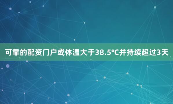 可靠的配资门户或体温大于38.5℃并持续超过3天
