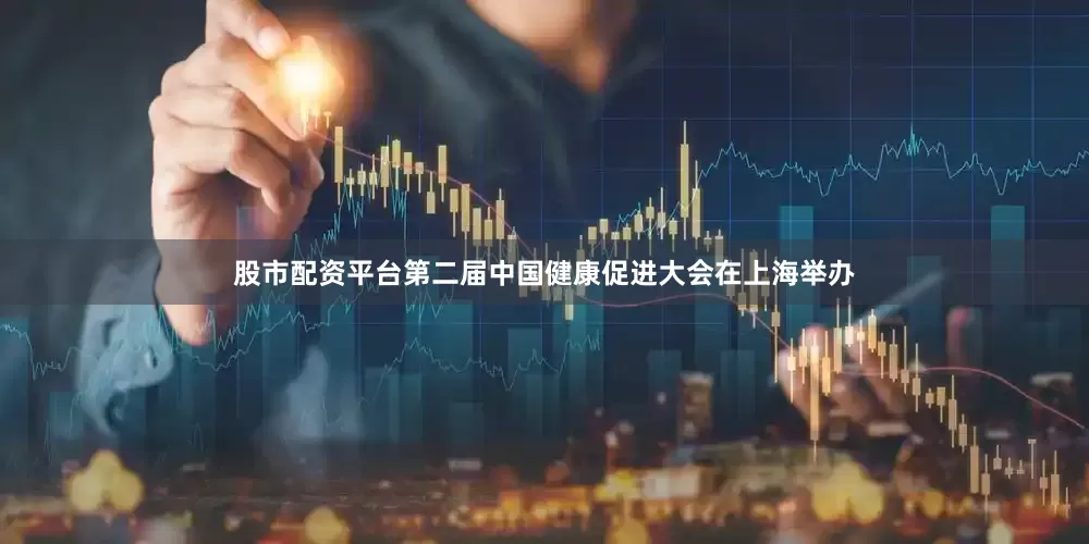 股市配资平台第二届中国健康促进大会在上海举办