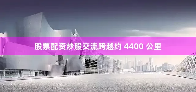 股票配资炒股交流跨越约 4400 公里