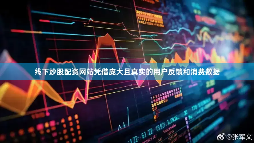 线下炒股配资网站凭借庞大且真实的用户反馈和消费数据