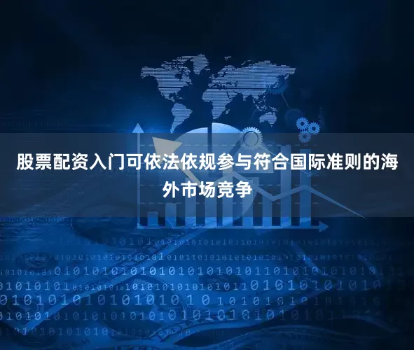 股票配资入门可依法依规参与符合国际准则的海外市场竞争
