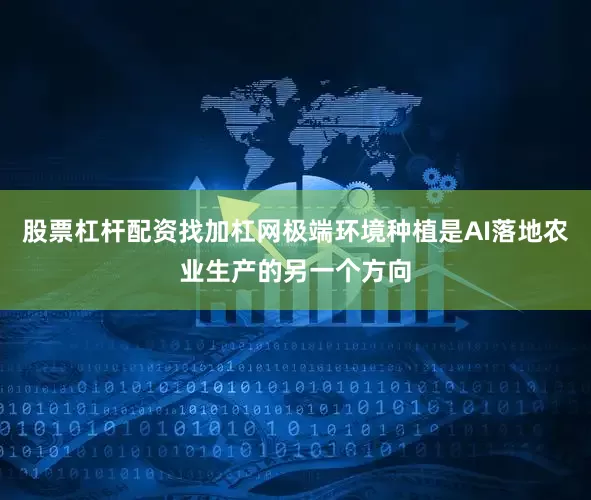 股票杠杆配资找加杠网极端环境种植是AI落地农业生产的另一个方向