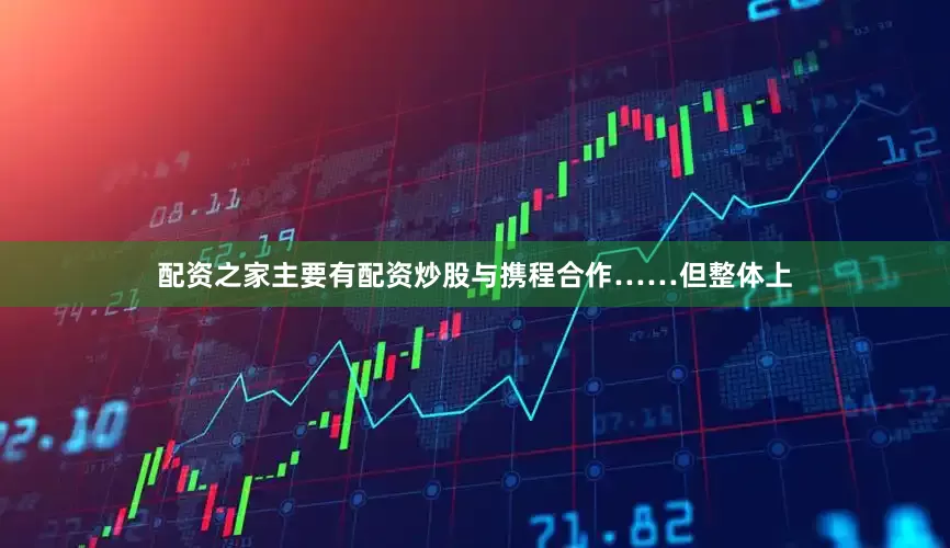 配资之家主要有配资炒股与携程合作……但整体上