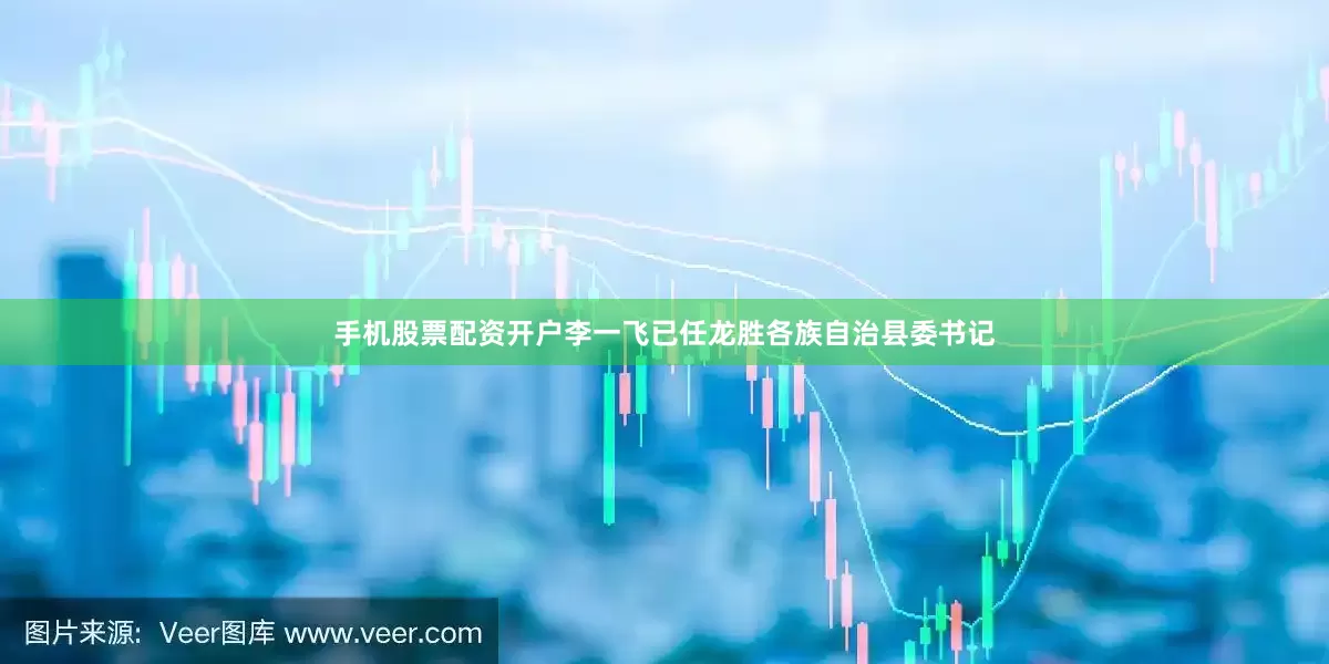 手机股票配资开户李一飞已任龙胜各族自治县委书记