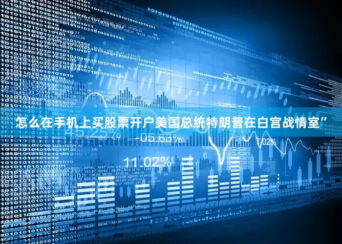怎么在手机上买股票开户美国总统特朗普在白宫战情室”