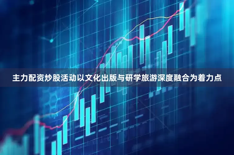 主力配资炒股活动以文化出版与研学旅游深度融合为着力点