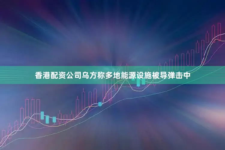 香港配资公司乌方称多地能源设施被导弹击中