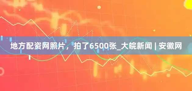 地方配资网照片，拍了6500张_大皖新闻 | 安徽网