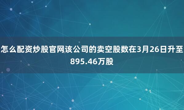 怎么配资炒股官网该公司的卖空股数在3月26日升至895.46万股