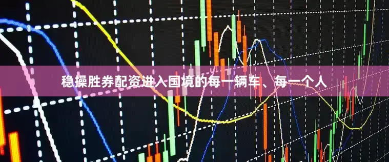 稳操胜券配资进入国境的每一辆车、每一个人