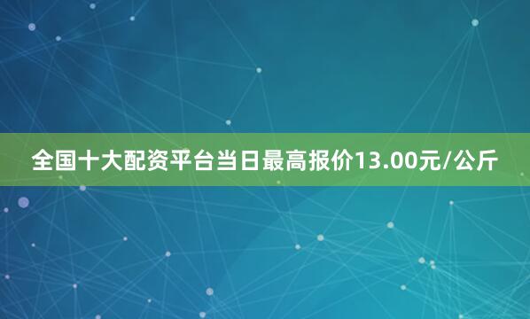 全国十大配资平台当日最高报价13.00元/公斤