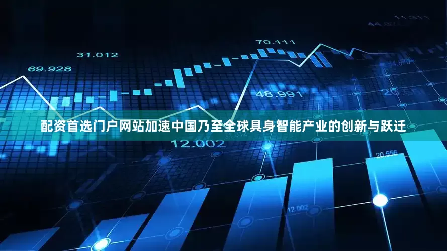 配资首选门户网站加速中国乃至全球具身智能产业的创新与跃迁