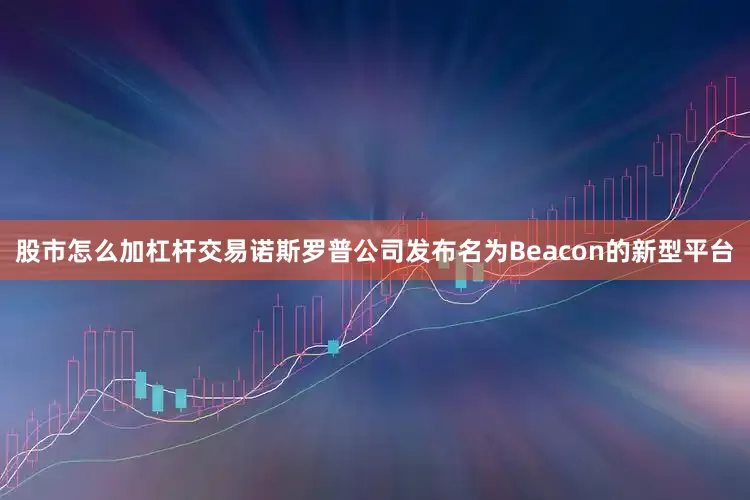 股市怎么加杠杆交易诺斯罗普公司发布名为Beacon的新型平台