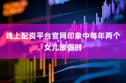 线上配资平台官网印象中每年两个女儿放假时