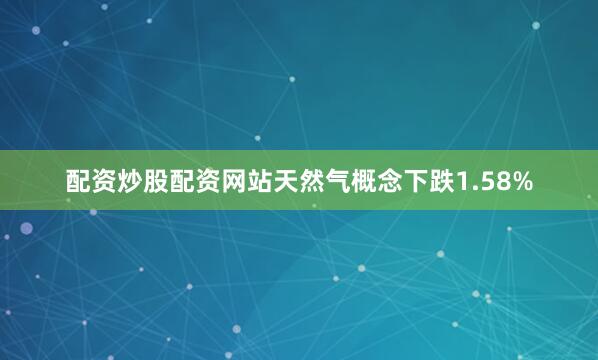配资炒股配资网站天然气概念下跌1.58%