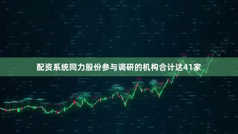 配资系统同力股份参与调研的机构合计达41家