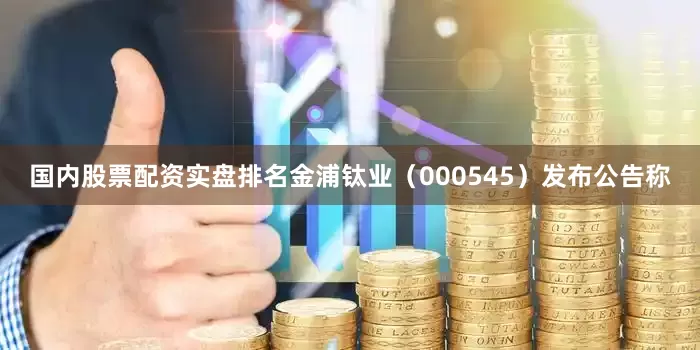 国内股票配资实盘排名金浦钛业（000545）发布公告称