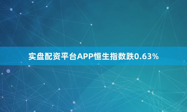 实盘配资平台APP恒生指数跌0.63%