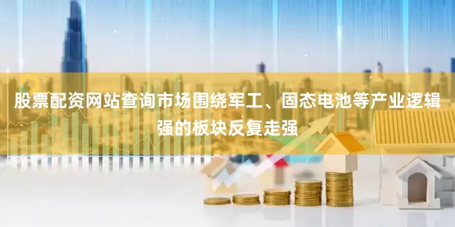 股票配资网站查询市场围绕军工、固态电池等产业逻辑强的板块反复走强