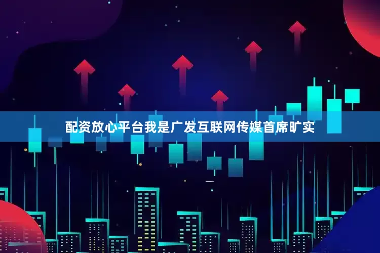 配资放心平台我是广发互联网传媒首席旷实