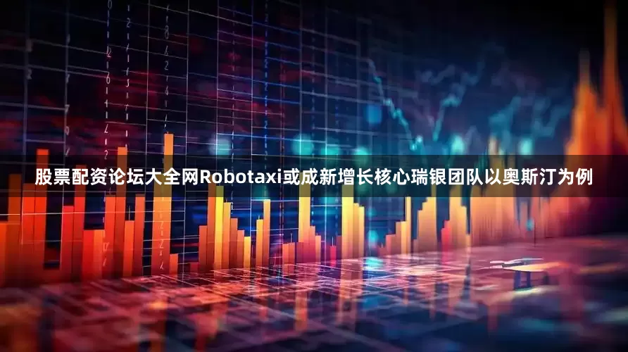 股票配资论坛大全网Robotaxi或成新增长核心瑞银团队以奥斯汀为例
