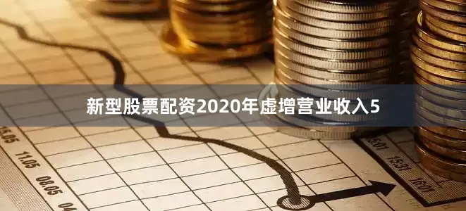 新型股票配资2020年虚增营业收入5