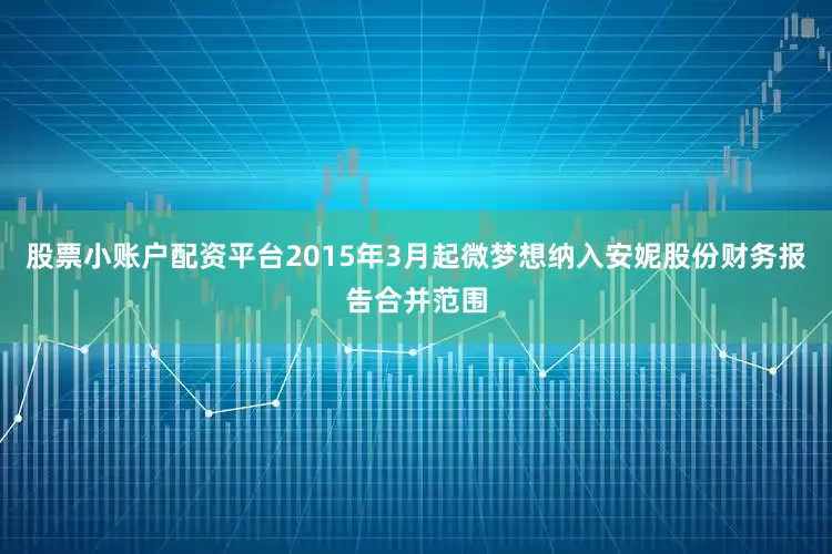 股票小账户配资平台2015年3月起微梦想纳入安妮股份财务报告合并范围