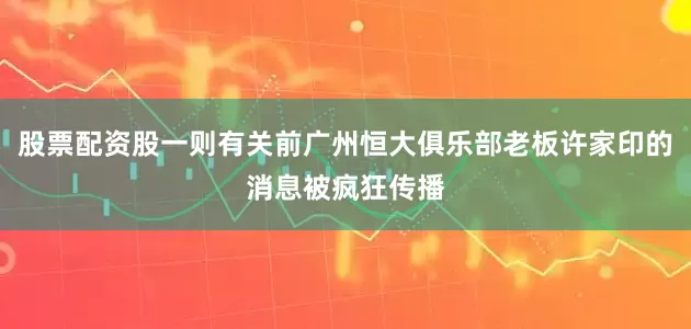 股票配资股一则有关前广州恒大俱乐部老板许家印的消息被疯狂传播