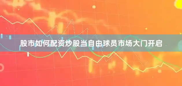 股市如何配资炒股当自由球员市场大门开启