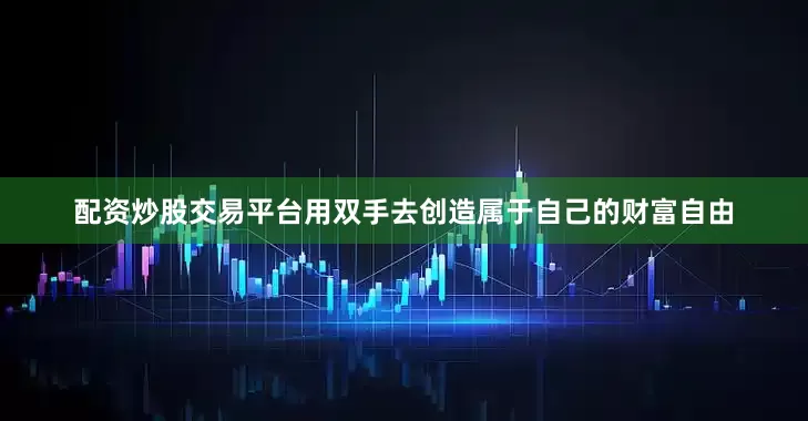 配资炒股交易平台用双手去创造属于自己的财富自由