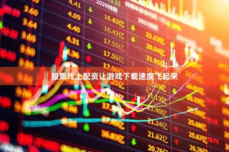 股票线上配资让游戏下载速度飞起来