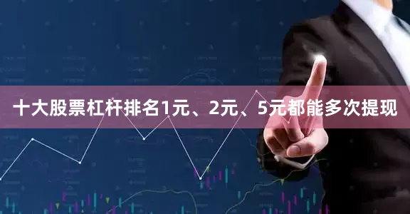 十大股票杠杆排名1元、2元、5元都能多次提现