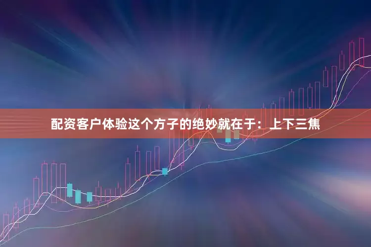 配资客户体验这个方子的绝妙就在于：上下三焦