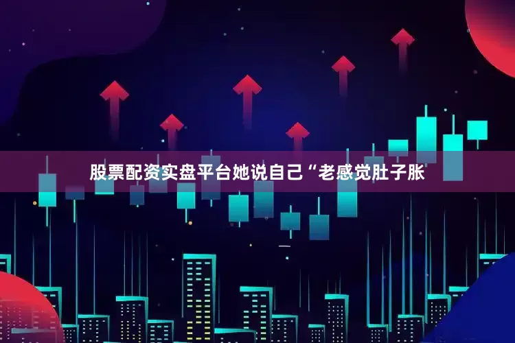 股票配资实盘平台她说自己“老感觉肚子胀
