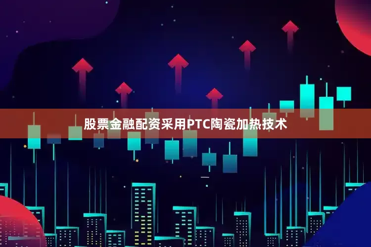 股票金融配资采用PTC陶瓷加热技术