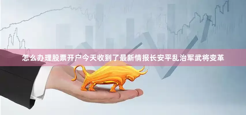 怎么办理股票开户今天收到了最新情报长安平乱治军武将变革