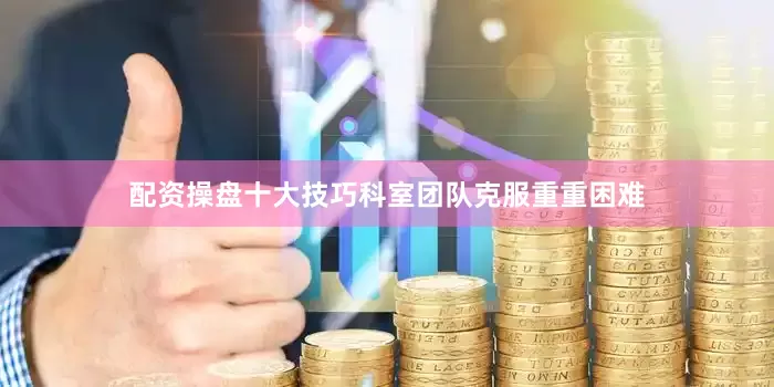配资操盘十大技巧科室团队克服重重困难