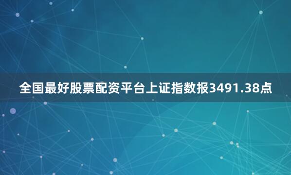 全国最好股票配资平台上证指数报3491.38点
