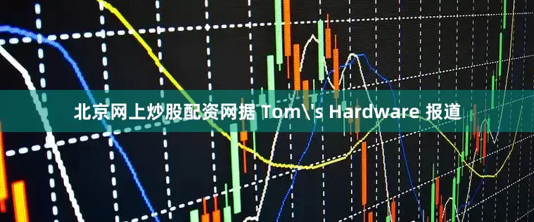 北京网上炒股配资网据 Tom's Hardware 报道