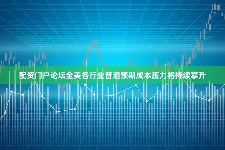配资门户论坛全美各行业普遍预期成本压力将持续攀升