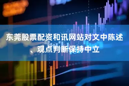 东莞股票配资和讯网站对文中陈述、观点判断保持中立