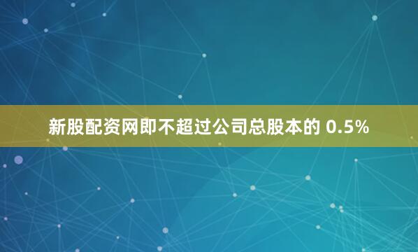 新股配资网即不超过公司总股本的 0.5%