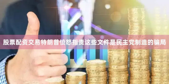 股票配资交易特朗普愤怒指责这些文件是民主党制造的骗局