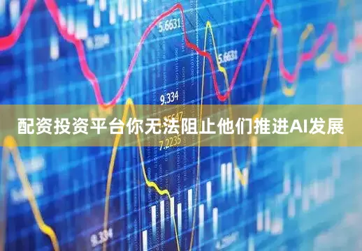 配资投资平台你无法阻止他们推进AI发展