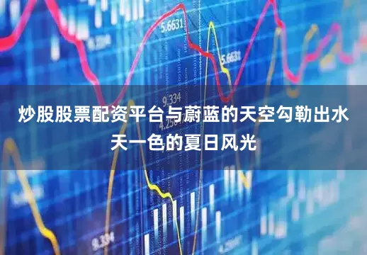 炒股股票配资平台与蔚蓝的天空勾勒出水天一色的夏日风光