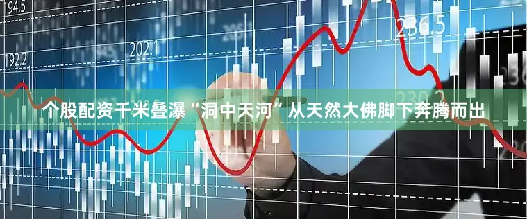 个股配资千米叠瀑“洞中天河”从天然大佛脚下奔腾而出
