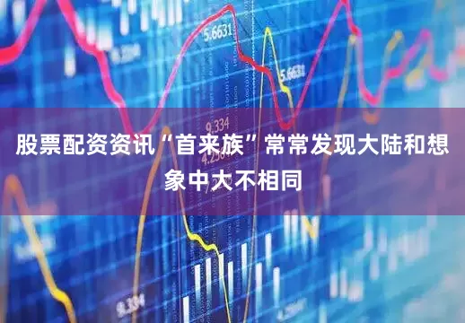 股票配资资讯“首来族”常常发现大陆和想象中大不相同