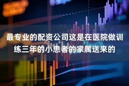 最专业的配资公司这是在医院做训练三年的小患者的家属送来的