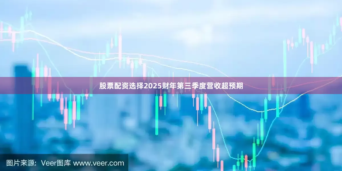 股票配资选择2025财年第三季度营收超预期